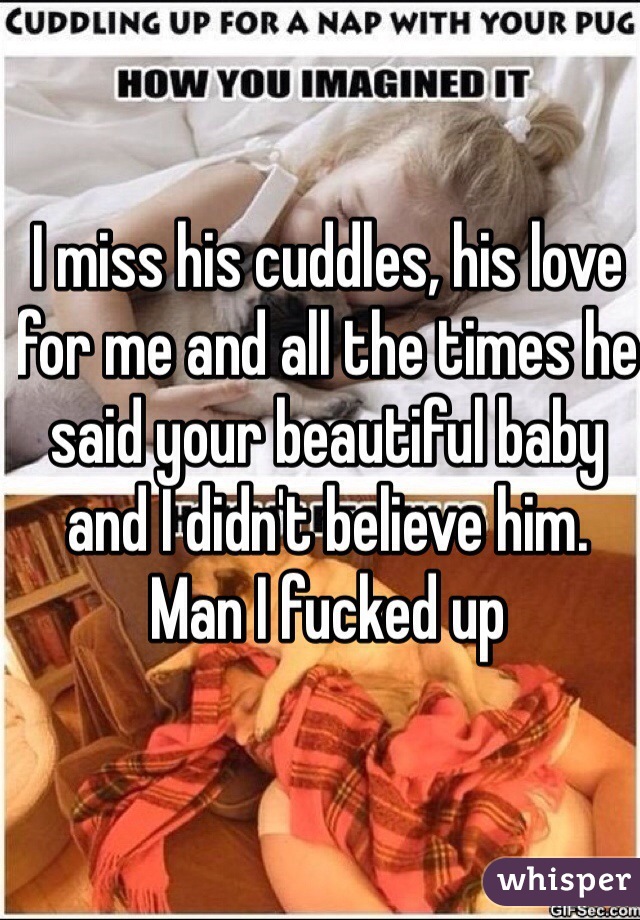 I miss his cuddles, his love for me and all the times he said your beautiful baby and I didn't believe him. Man I fucked up  