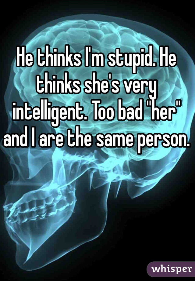 He thinks I'm stupid. He thinks she's very intelligent. Too bad "her" and I are the same person.