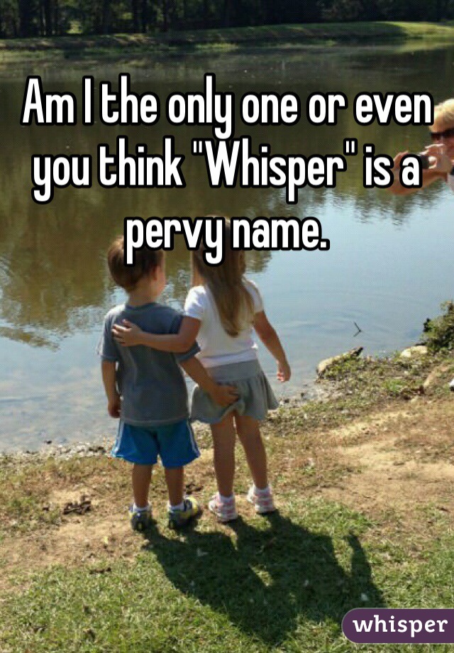 Am I the only one or even you think "Whisper" is a pervy name. 