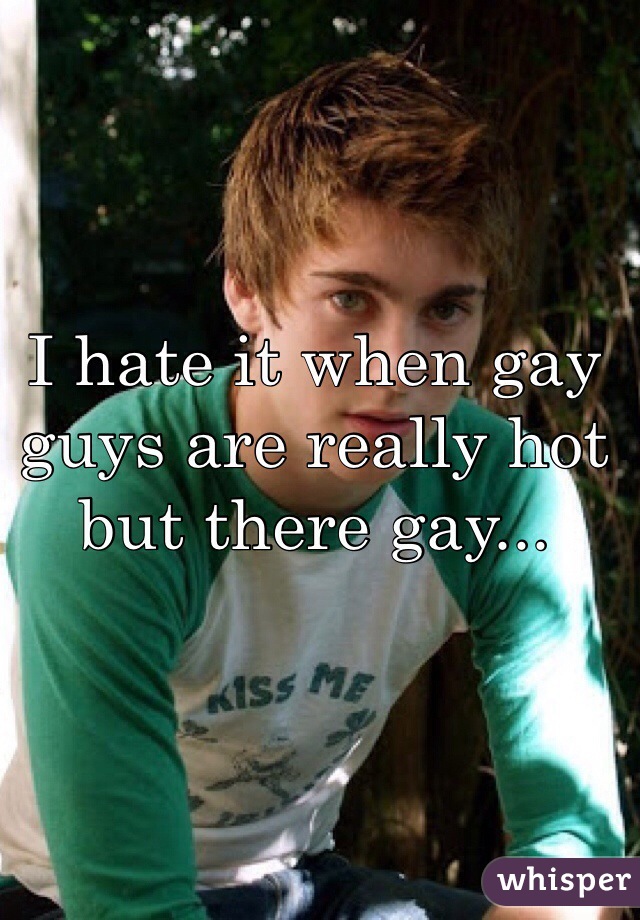 I hate it when gay guys are really hot but there gay... 