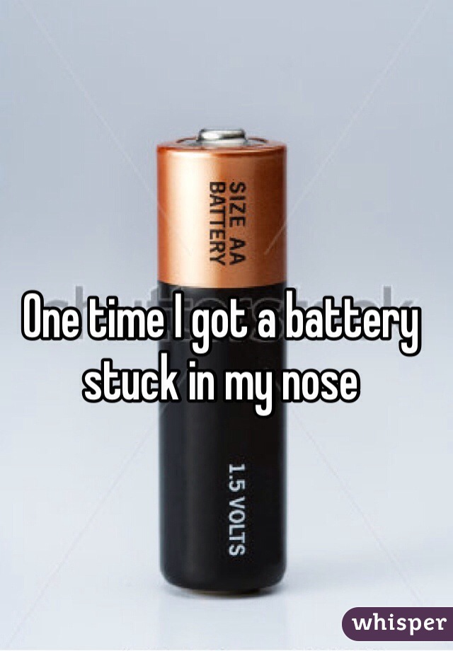 One time I got a battery stuck in my nose
