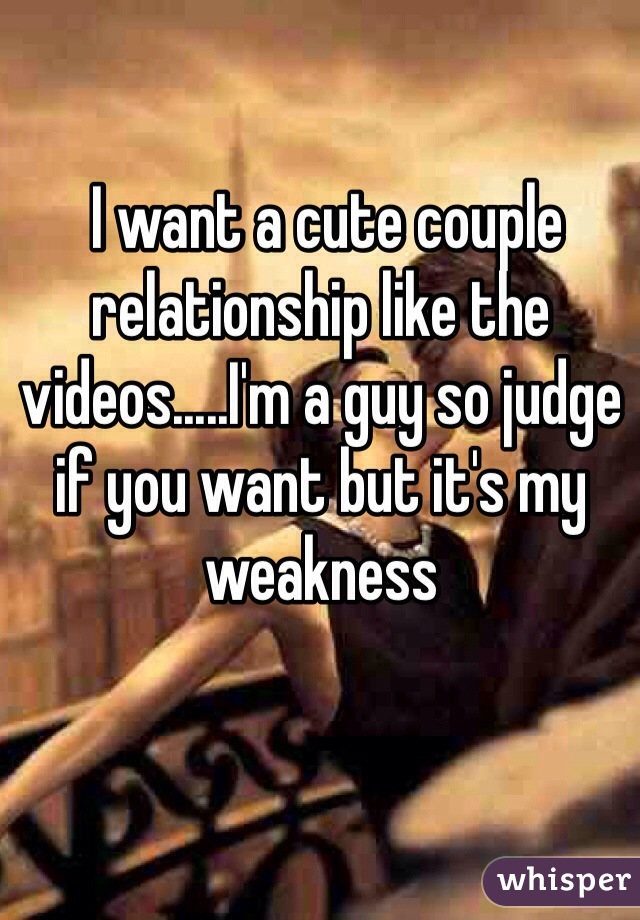  I want a cute couple relationship like the videos.....I'm a guy so judge if you want but it's my weakness 