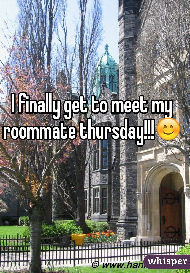 I finally get to meet my roommate thursday!!!😊