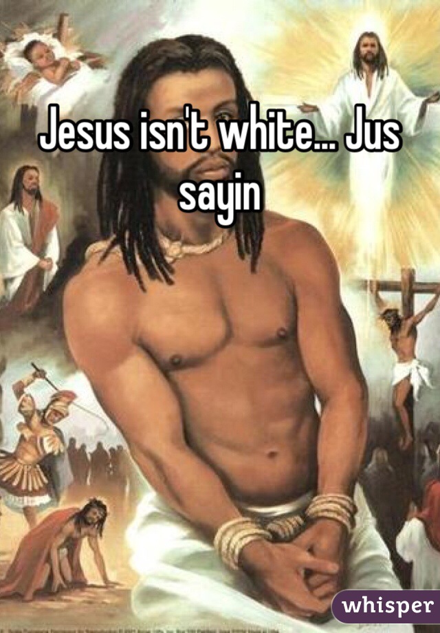 Jesus isn't white... Jus sayin