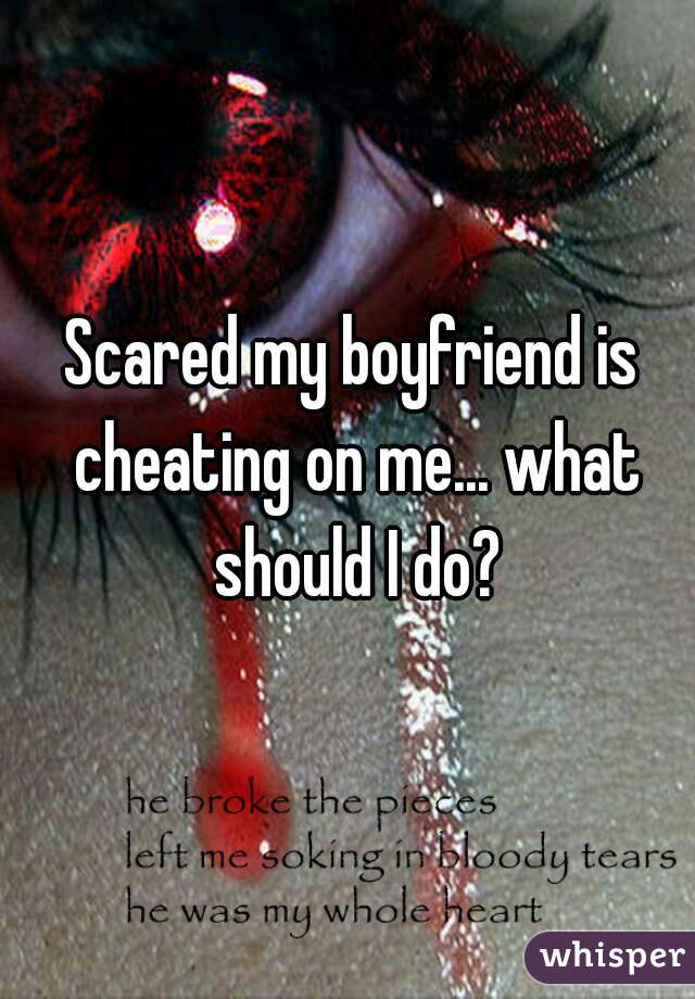 Scared my boyfriend is cheating on me... what should I do?