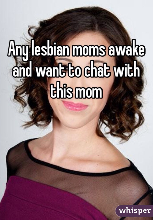 Any lesbian moms awake and want to chat with this mom