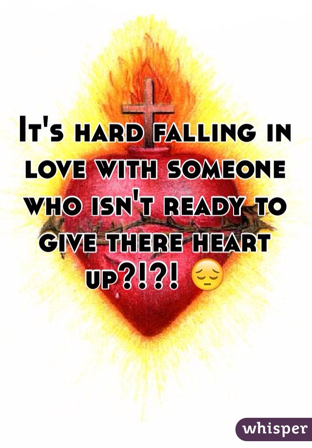 It's hard falling in love with someone who isn't ready to give there heart up?!?! 😔