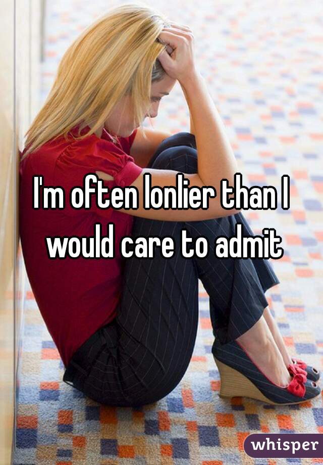 I'm often lonlier than I would care to admit