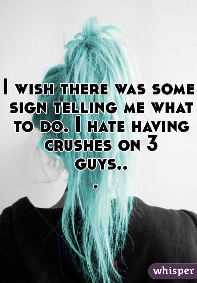 I wish there was some sign telling me what to do. I hate having crushes on 3 guys... 