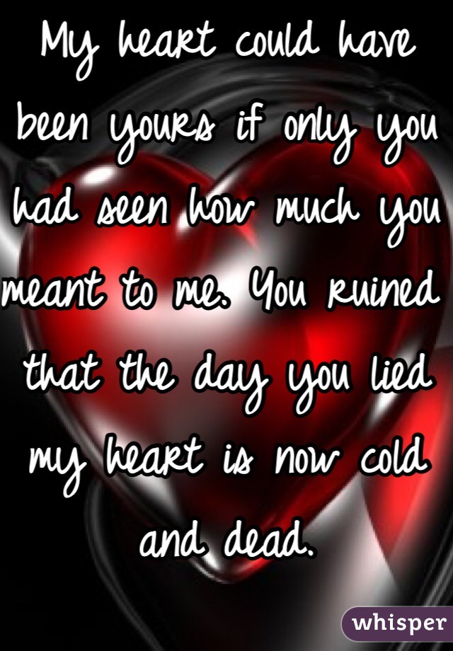 My heart could have been yours if only you had seen how much you meant to me. You ruined that the day you lied my heart is now cold and dead. 