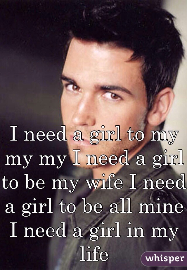 I need a girl to my my my I need a girl to be my wife I need a girl to be all mine I need a girl in my life 