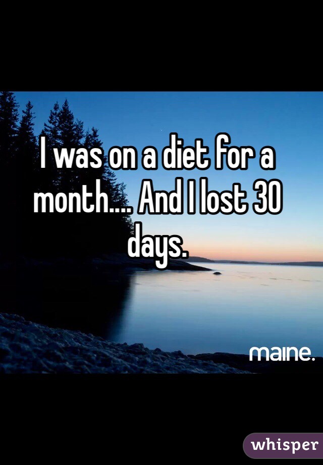 I was on a diet for a month.... And I lost 30 days.