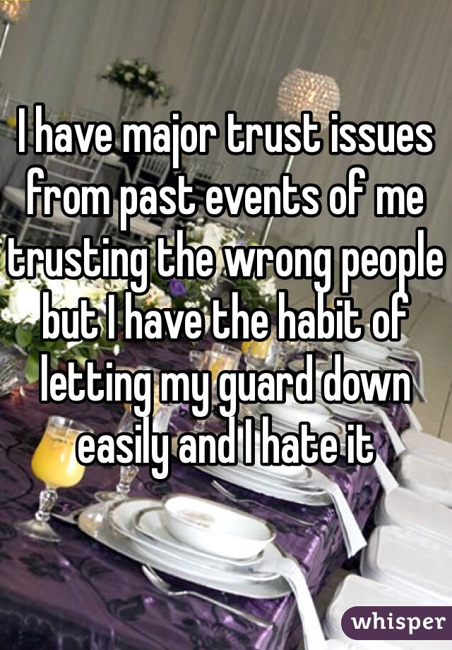 I have major trust issues from past events of me trusting the wrong people but I have the habit of letting my guard down easily and I hate it 