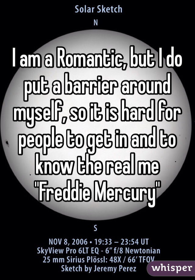 I am a Romantic, but I do put a barrier around myself, so it is hard for people to get in and to know the real me
"Freddie Mercury"