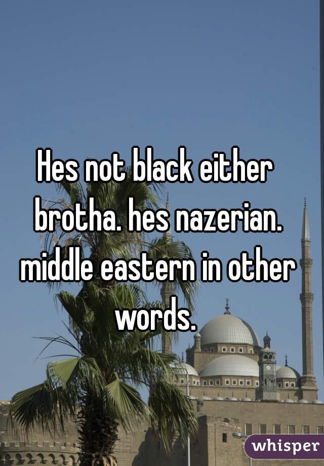 Hes not black either brotha. hes nazerian. middle eastern in other words. 