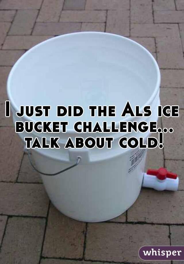 I just did the Als ice bucket challenge... talk about cold!