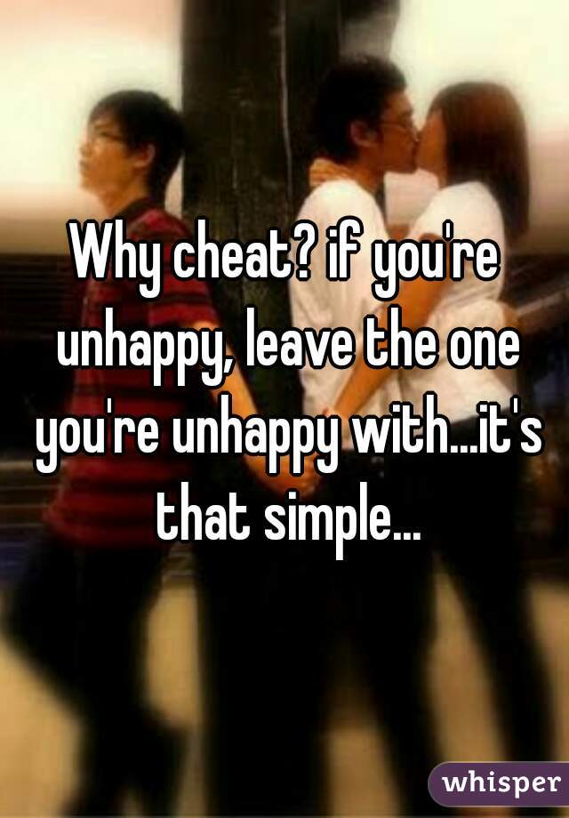 Why cheat? if you're unhappy, leave the one you're unhappy with...it's that simple...