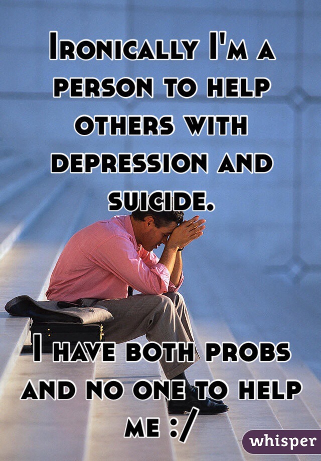 Ironically I'm a person to help others with depression and suicide.



I have both probs and no one to help me :/