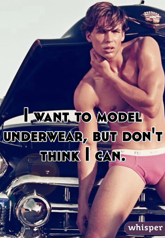 I want to model underwear, but don't think I can.