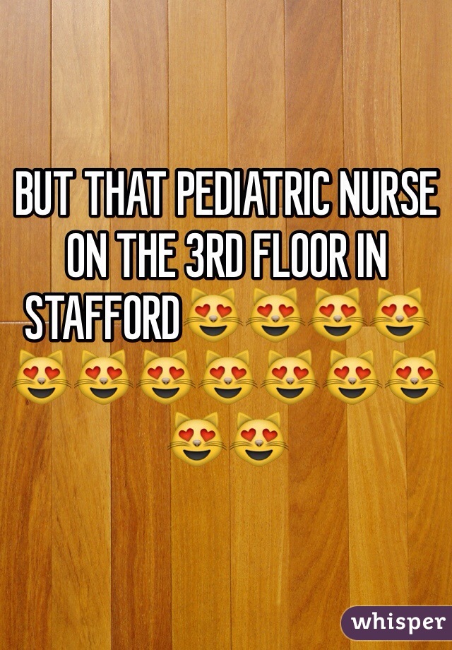 BUT THAT PEDIATRIC NURSE ON THE 3RD FLOOR IN STAFFORD😻😻😻😻😻😻😻😻😻😻😻😻😻