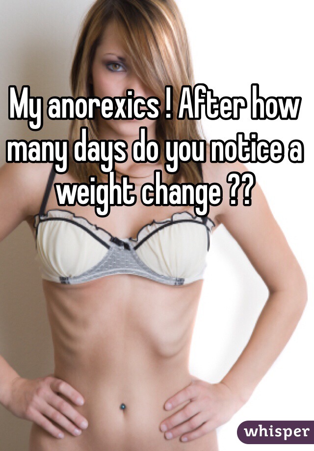 My anorexics ! After how many days do you notice a weight change ??