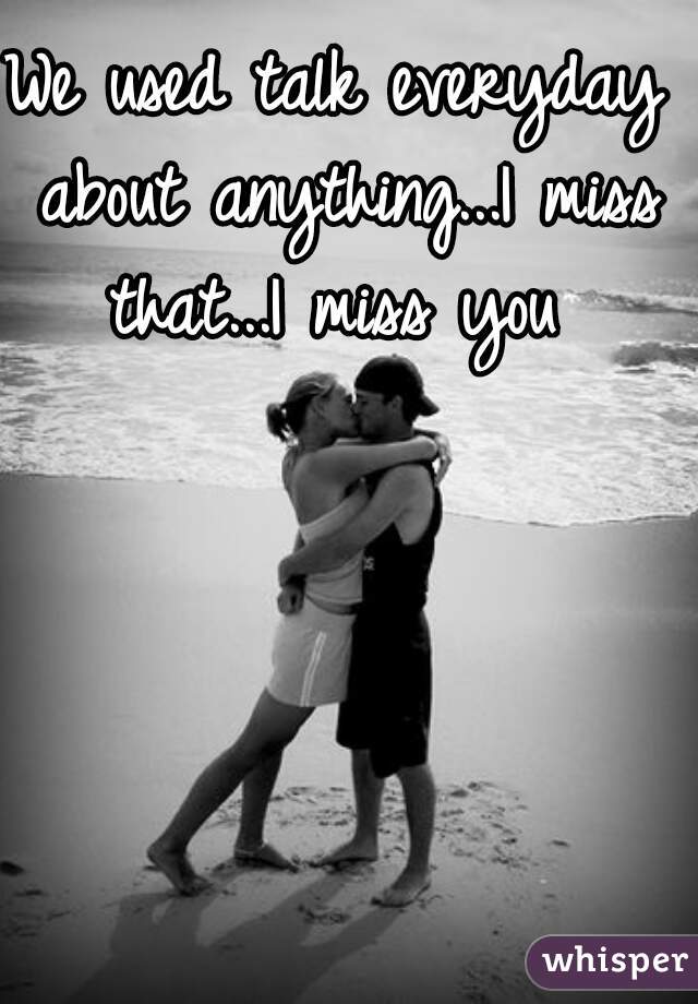 We used talk everyday about anything...I miss that...I miss you 