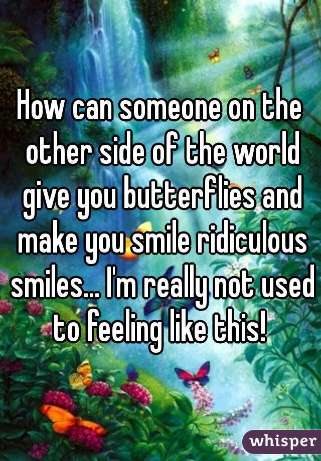 How can someone on the other side of the world give you butterflies and make you smile ridiculous smiles... I'm really not used to feeling like this! 