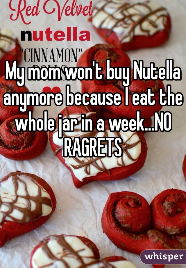 My mom won't buy Nutella anymore because I eat the whole jar in a week...NO RAGRETS 