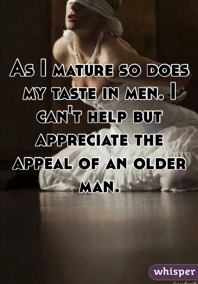 As I mature so does my taste in men. I can't help but appreciate the appeal of an older man. 