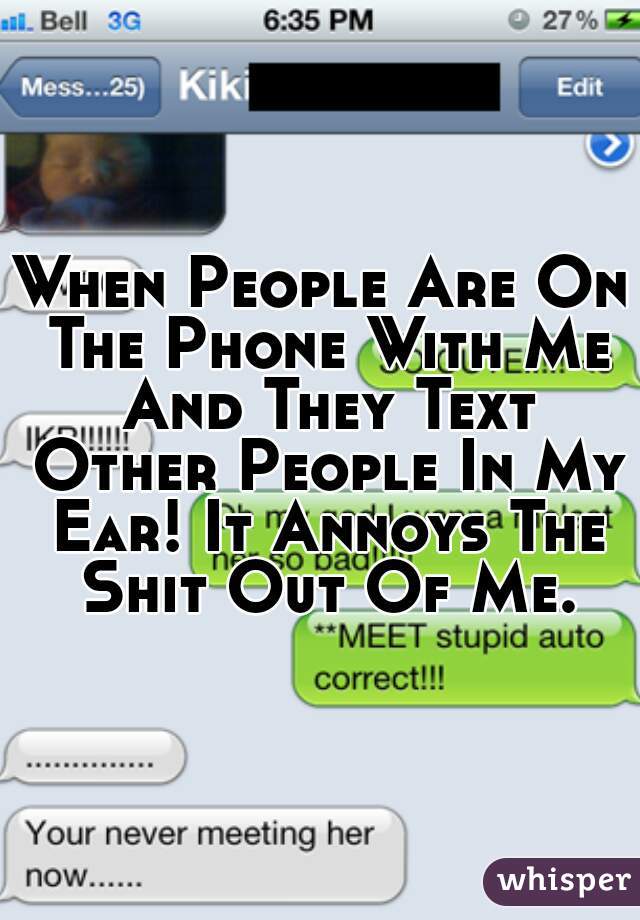 When People Are On The Phone With Me And They Text Other People In My Ear! It Annoys The Shit Out Of Me.