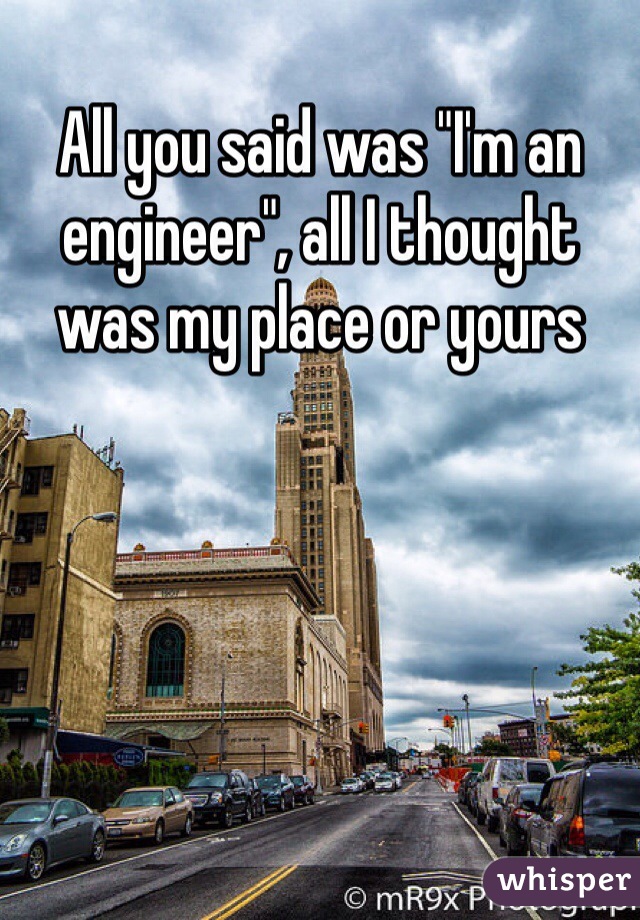 All you said was "I'm an engineer", all I thought was my place or yours