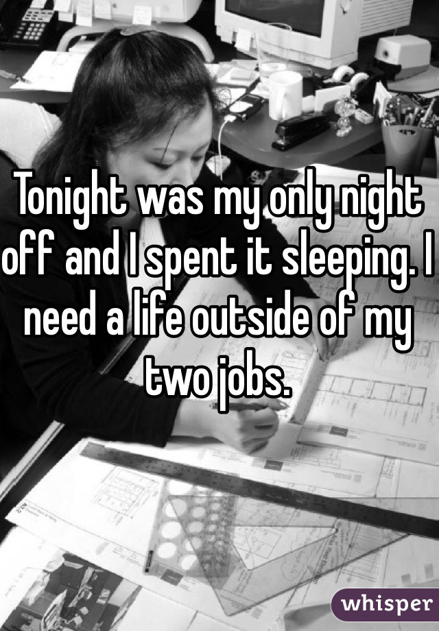 Tonight was my only night off and I spent it sleeping. I need a life outside of my two jobs.