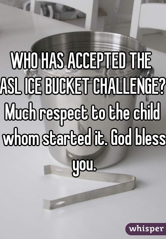 WHO HAS ACCEPTED THE 
ASL ICE BUCKET CHALLENGE?

Much respect to the child whom started it. God bless you.