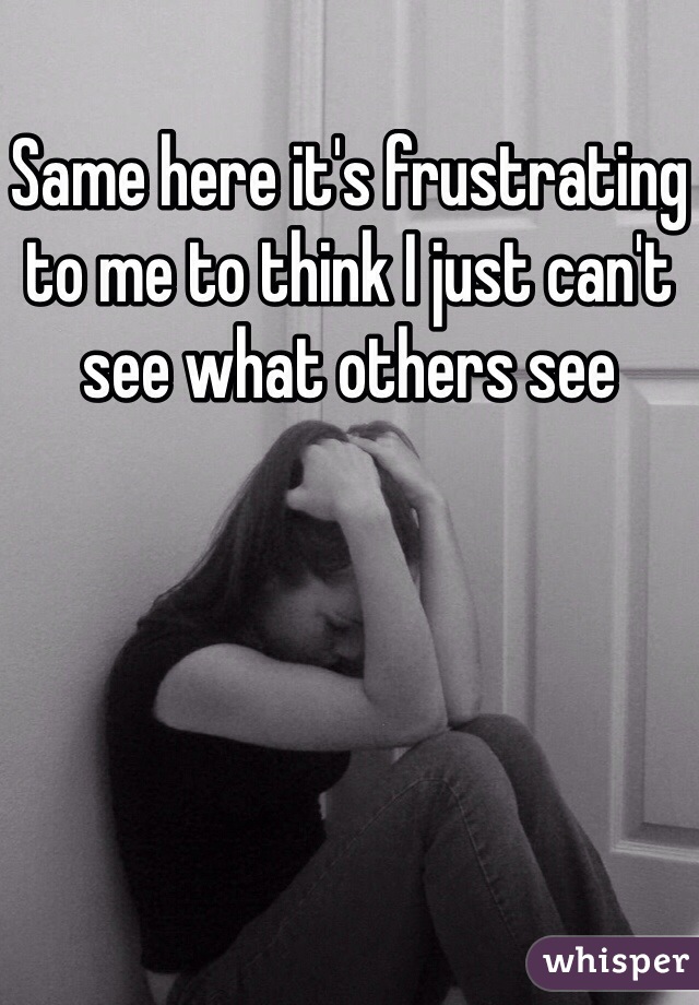 Same here it's frustrating to me to think I just can't see what others see