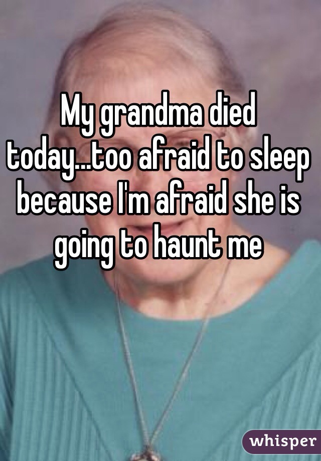 My grandma died today...too afraid to sleep because I'm afraid she is going to haunt me 