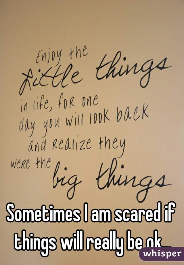 Sometimes I am scared if things will really be ok...