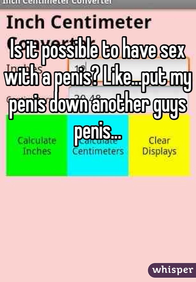 Is it possible to have sex with a penis? Like...put my penis down another guys penis...