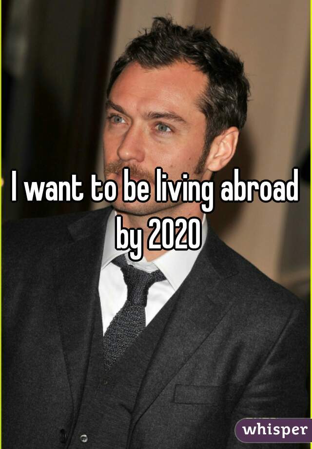 I want to be living abroad by 2020