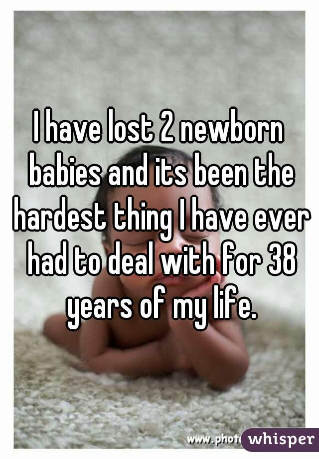 I have lost 2 newborn babies and its been the hardest thing I have ever had to deal with for 38 years of my life.