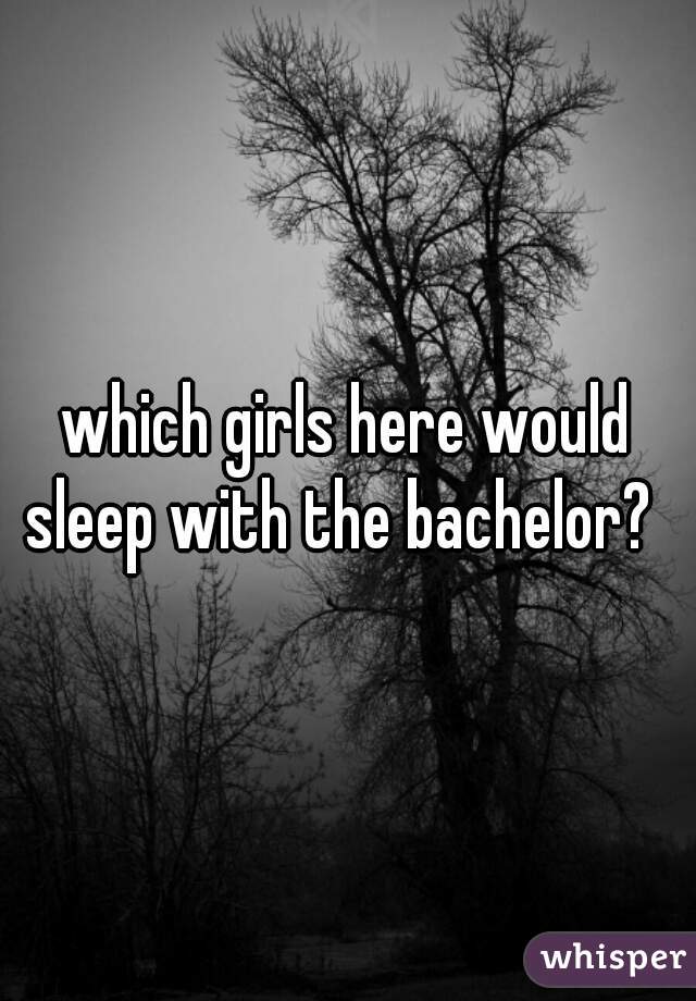 which girls here would sleep with the bachelor?  