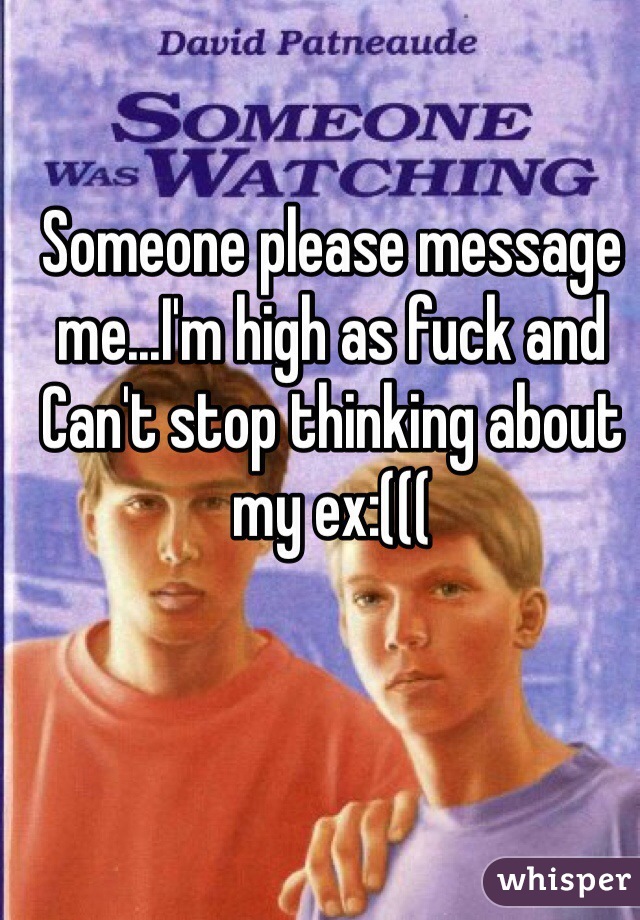 Someone please message me...I'm high as fuck and Can't stop thinking about my ex:(((