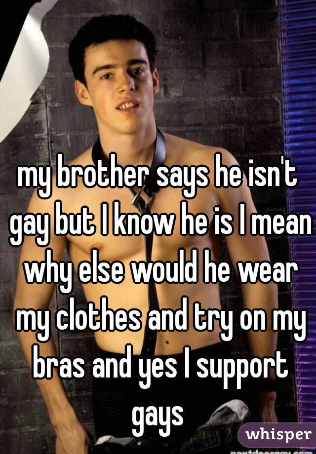 my brother says he isn't gay but I know he is I mean why else would he wear my clothes and try on my bras and yes I support gays 