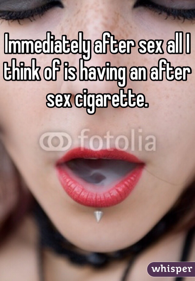 Immediately after sex all I think of is having an after sex cigarette. 