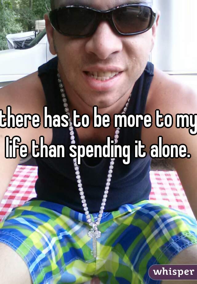 there has to be more to my life than spending it alone. 