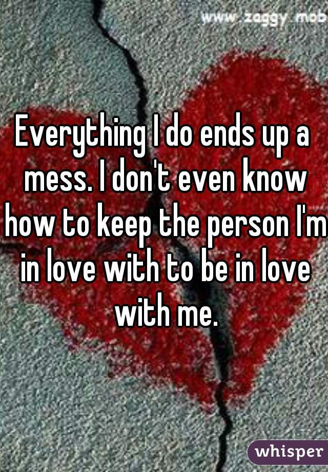 Everything I do ends up a mess. I don't even know how to keep the person I'm in love with to be in love with me.