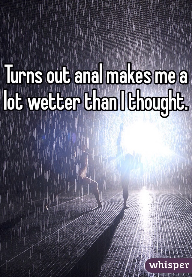 Turns out anal makes me a lot wetter than I thought. 