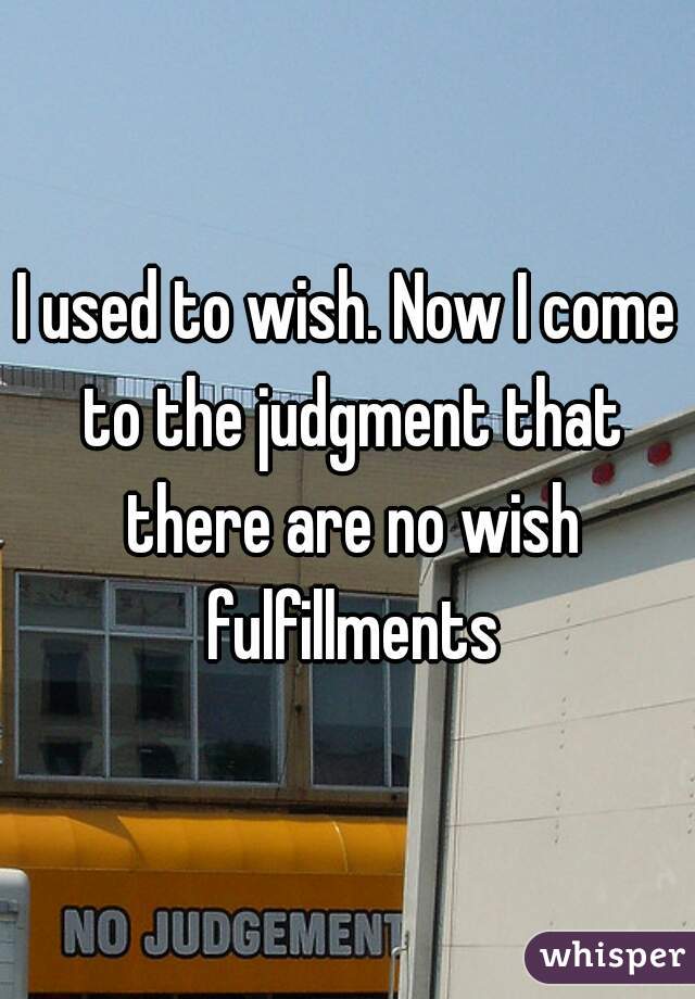 I used to wish. Now I come to the judgment that there are no wish fulfillments