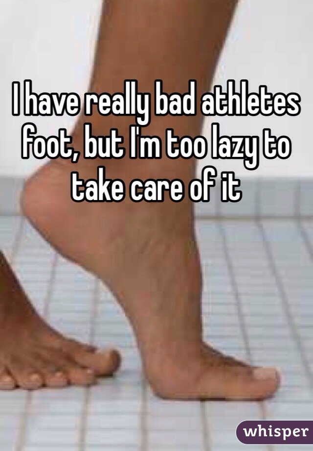 I have really bad athletes foot, but I'm too lazy to take care of it