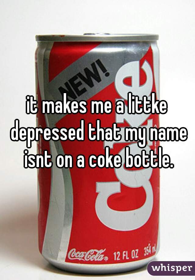 it makes me a littke depressed that my name isnt on a coke bottle.