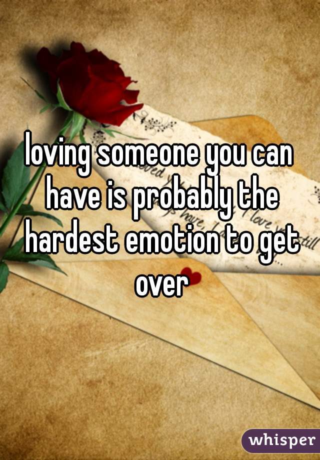 loving someone you can have is probably the hardest emotion to get over